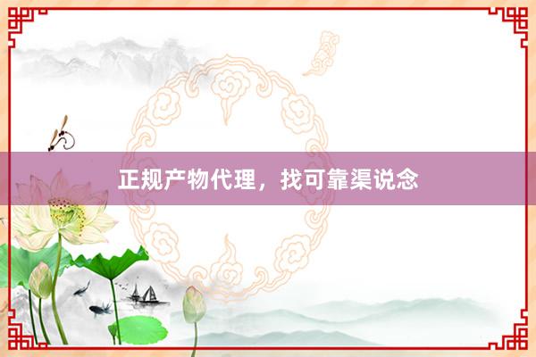 正规产物代理，找可靠渠说念
