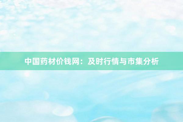 中国药材价钱网：及时行情与市集分析